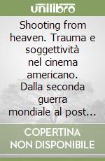 Shooting from heaven. Trauma e soggettività nel cinema americano. Dalla seconda guerra mondiale al post 11 settembre libro