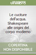 Le cuciture dell'acqua. Shakespeare alle origini del corpo moderno libro