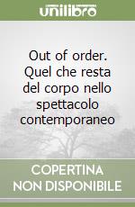 Out of order. Quel che resta del corpo nello spettacolo contemporaneo libro