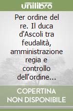 Per ordine del re. Il duca d'Ascoli tra feudalità, amministrazione regia e controllo dell'ordine pubblico (1759-1823)