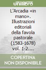 L'Arcadia «in mano». Illustrazioni editoriali della favola pastorale (1583-1678) vol. 1-2. Itinerari-Album libro