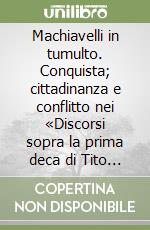 Machiavelli in tumulto. Conquista; cittadinanza e conflitto nei «Discorsi sopra la prima deca di Tito Livio» libro