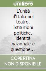 L'unità d'Italia nel teatro. Istituzioni politiche, identità nazionale e questione sociale libro