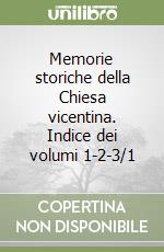 Memorie storiche della Chiesa vicentina. Indice dei volumi 1-2-3/1 libro