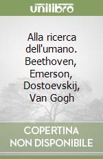 Alla ricerca dell'umano. Beethoven, Emerson, Dostoevskij, Van Gogh libro