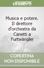 Musica e potere. Il direttore d'orchestra da Canetti a Furtwängler libro