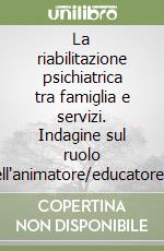 La riabilitazione psichiatrica tra famiglia e servizi. Indagine sul ruolo dell'animatore/educatore nella riabilitazione psichiatrica libro