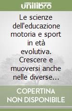 Le scienze dell'educazione motoria e sport in età evolutiva. Crescere e muoversi anche nelle diverse abilità libro