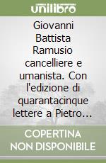 Giovanni Battista Ramusio cancelliere e umanista. Con l'edizione di quarantacinque lettere a Pietro Bembo libro