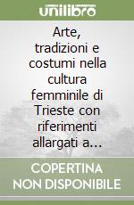 Arte, tradizioni e costumi nella cultura femminile di Trieste con riferimenti allargati a quelle europee ed extraeuropee. Atti del Convegno di studi (9 novembre 2006 libro