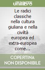 Le radici classiche nella cultura giuliana e nella civiltà europea ed extra-europea come riflessione e punto d'incontro con le nuove realtà multiculturali... libro