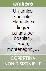 Un amico speciale. Manuale di lingua italiana per bosniaci, croati, montenegrini, serbi libro