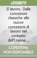 Il lavoro. Dalle concezioni classiche alle nuove concezioni di lavoro nel contesto dell'Unione Europea e delle realtà extra-europee libro