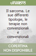 Il sarcoma. Le sue differenti tipologie, le terapie non convenzionali e convenzionali libro