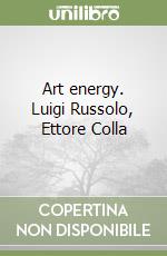 Art energy. Luigi Russolo, Ettore Colla