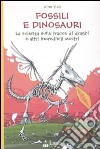 Fossili e dinosauri. La scienza sulle tracce di draghi e altri incredibili mostri. Ediz. illustrata libro