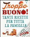 Troppo buono! Tante ricette per tutta la famiglia. Ediz. illustrata libro di Stancati C. (cur.)