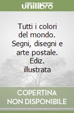 Tutti i colori del mondo. Segni, disegni e arte postale. Ediz. illustrata libro