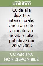 Guida alla didattica interculturale. Orientamento ragionato alle novità e alle pubblicazioni 2007-2008