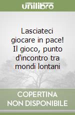 Lasciateci giocare in pace! Il gioco, punto d'incontro tra mondi lontani libro