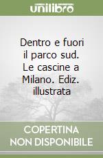 Dentro e fuori il parco sud. Le cascine a Milano. Ediz. illustrata libro