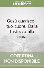 Gesù guarisce il tuo cuore. Dalla tristezza alla gioia