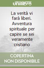 La verità vi farà liberi. Avventura spirituale per capire se sei veramente cristiano