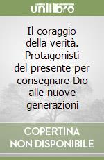 Il coraggio della verità. Protagonisti del presente per consegnare Dio alle nuove generazioni