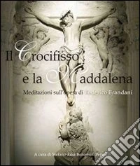 Il Crocifisso e la Maddalena. Meditazioni sull'opera di Federico Brandanti. Ediz. illustrata libro