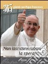 Non lasciatevi rubare la speranza! 365 giorni con Papa Francesco libro