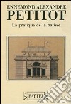 Ennemond Alexandre Petitot. La pratique de la bâtisse. Ediz. italiana e francese libro