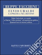 Elvio Ubaldi. La politica nel destino. Dalla cattedrale occupata a Parma «città cantiere» all'esperienza grillina. Quarant'anni di storia politica libro