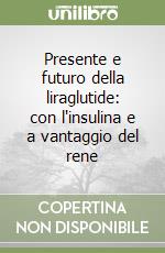 Presente e futuro della liraglutide: con l'insulina e a vantaggio del rene  libro