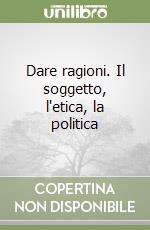 Dare ragioni. Il soggetto, l'etica, la politica libro