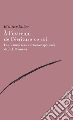 A l'extreme de l'ecriture de soi. Les derniers textes autobiographiques de J.-J. Rousseau