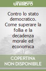 Contro lo stato democratico. Come superare la follia e la decadenza morale ed economica libro