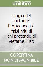 Elogio del contante. Propaganda e falsi miti di chi pretende di vietarne l'uso libro