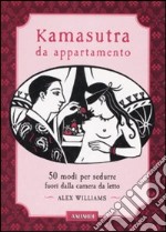 Kamasutra da appartamento. 50 modi per sedurre fuori dalla camera da letto libro