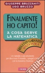 Finalmente ho capito a cosa serve la matematica. Un metodo, un linguaggio e uno strumento per descrivere il mondo, spiegati a tutti con la massima chiarezza libro