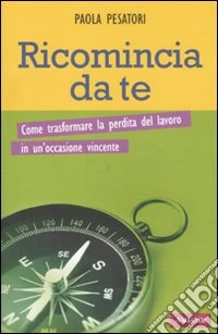 Ricomincia da te. Come trasformare la perdita del lavoro in un'occasione vincente libro