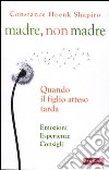 Madre, non madre. Quando il figlio atteso tarda. Emozioni, esperienze, consigli libro