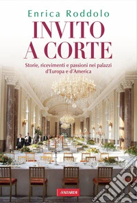 Invito a corte. Storie, ricevimenti e passioni nei palazzi d'Europa e d'America