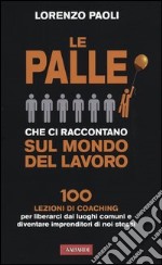 Le palle che ci raccontano sul mondo del lavoro. 100 lezioni di coaching per liberarci dai luoghi comuni e diventare imprenditori di noi stessi libro