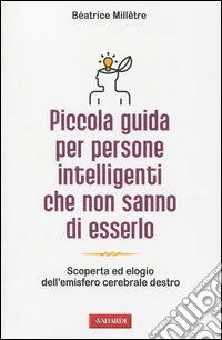 Piccola guida per persone intelligenti che non sanno di esserlo. Scoperta ed elogio dell'emisfero cerebrale destro libro