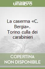 La caserma «C. Bergia». Torino culla dei carabinieri libro