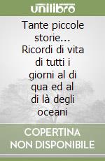 Tante piccole storie... Ricordi di vita di tutti i giorni al di qua ed al di là degli oceani libro