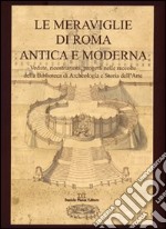 Le meraviglie di Roma antica e moderna. Vedute, ricostruzioni, progetti nelle raccolte della Biblioteca di archeologia e storia dell'arte. Ediz. illustrata libro