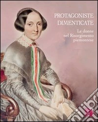Protagoniste dimenticate. Le donne nel Risorgimento piemontese libro
