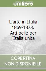 L'arte in Italia 1869-1873. Arti belle per l'Italia unita