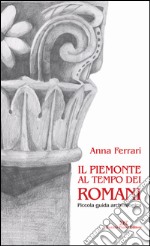 Il Piemonte al tempo dei romani. Piccola guida archeologica libro